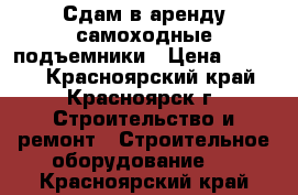 Сдам в аренду самоходные подъемники › Цена ­ 4 600 - Красноярский край, Красноярск г. Строительство и ремонт » Строительное оборудование   . Красноярский край